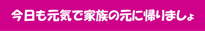 今日も元気で家族の元に帰りましょ